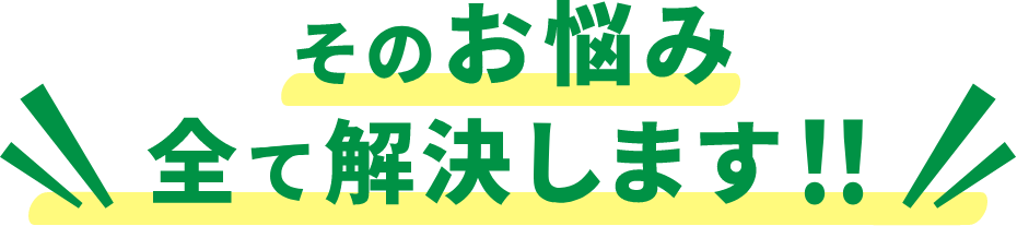 そのお悩み全て解決します!